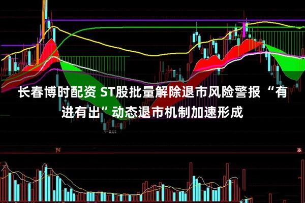 长春博时配资 ST股批量解除退市风险警报 “有进有出”动态退市机制加速形成
