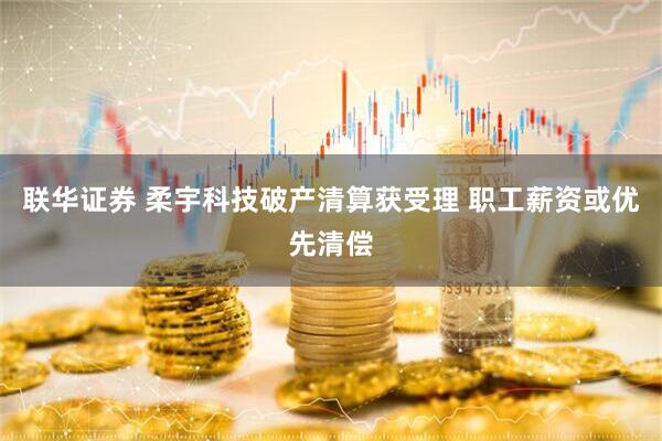 联华证券 柔宇科技破产清算获受理 职工薪资或优先清偿