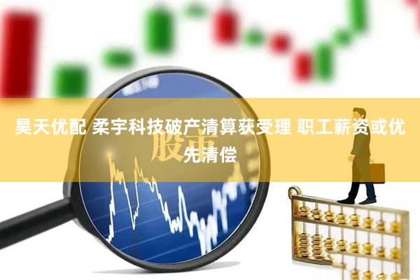 昊天优配 柔宇科技破产清算获受理 职工薪资或优先清偿