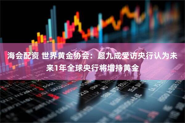 海会配资 世界黄金协会：超九成受访央行认为未来1年全球央行将增持黄金