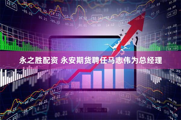 永之胜配资 永安期货聘任马志伟为总经理