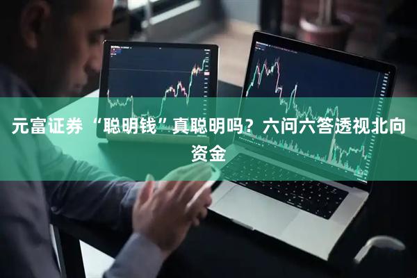 元富证券 “聪明钱”真聪明吗？六问六答透视北向资金