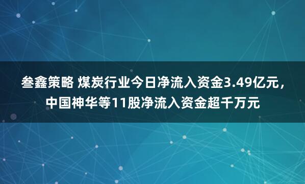 叁鑫策略 煤炭行业今日净流入资金3.49亿元，中国神华等11股净流入资金超千万元