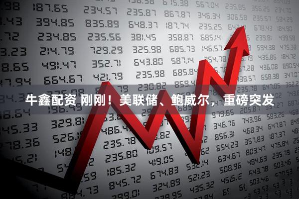 牛鑫配资 刚刚！美联储、鲍威尔，重磅突发