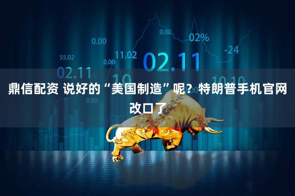 鼎信配资 说好的“美国制造”呢？特朗普手机官网改口了