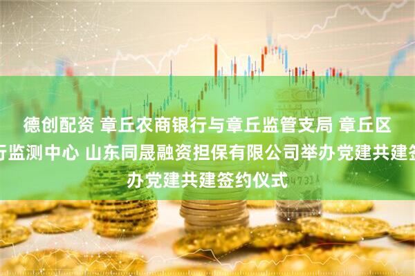德创配资 章丘农商银行与章丘监管支局 章丘区金融运行监测中心 山东同晟融资担保有限公司举办党建共建签约仪式