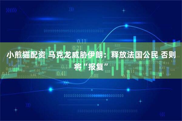 小煎猫配资 马克龙威胁伊朗：释放法国公民 否则将“报复”