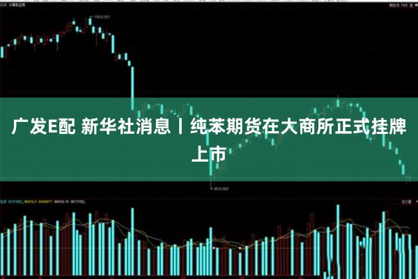 广发E配 新华社消息丨纯苯期货在大商所正式挂牌上市