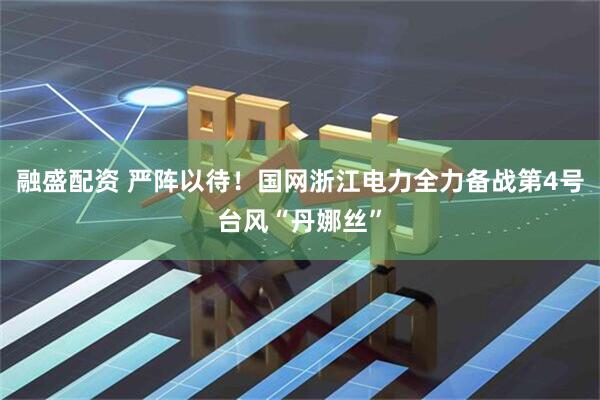 融盛配资 严阵以待！国网浙江电力全力备战第4号台风“丹娜丝”