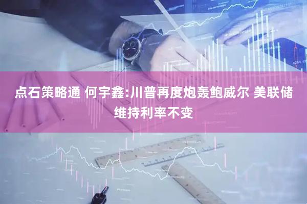 点石策略通 何宇鑫:川普再度炮轰鲍威尔 美联储维持利率不变