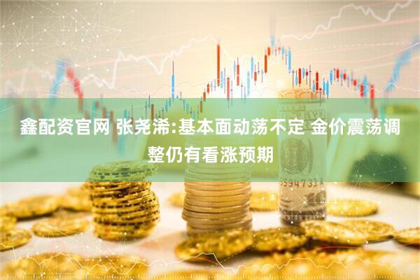 鑫配资官网 张尧浠:基本面动荡不定 金价震荡调整仍有看涨预期