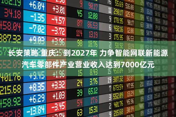 长安策略 重庆：到2027年 力争智能网联新能源汽车零部件产业营业收入达到7000亿元