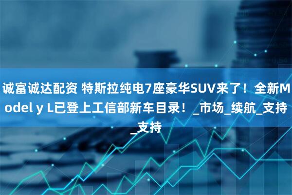 诚富诚达配资 特斯拉纯电7座豪华SUV来了！全新Model y L已登上工信部新车目录！_市场_续航_支持