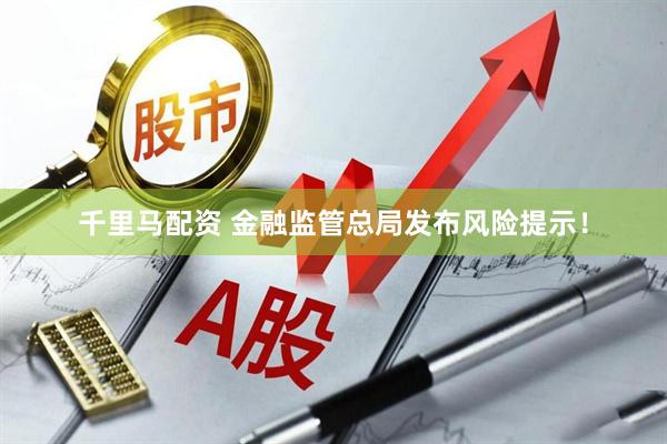 千里马配资 金融监管总局发布风险提示！