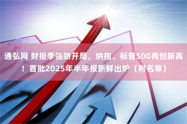 通弘网 财报季强劲开局，纳指、标普500再创新高！首批2025年半年报新鲜出炉（附名单）