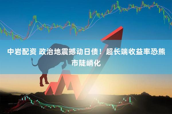 中岩配资 政治地震撼动日债！超长端收益率恐熊市陡峭化