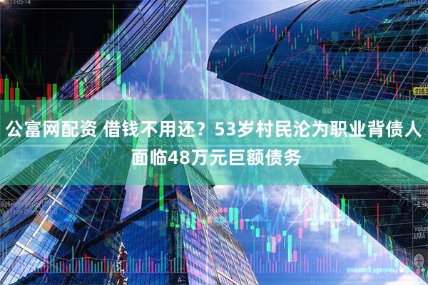 公富网配资 借钱不用还？53岁村民沦为职业背债人 面临48万元巨额债务