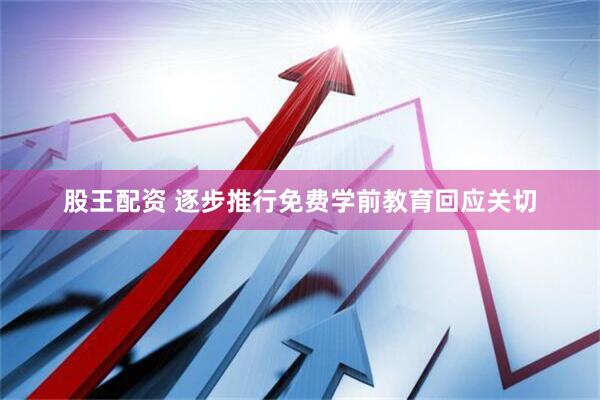 股王配资 逐步推行免费学前教育回应关切