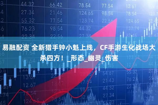 易融配资 全新猎手钟小魁上线，CF手游生化战场大杀四方！_形态_幽灵_伤害