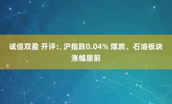 诚信双盈 开评：沪指跌0.04% 煤炭、石油板块涨幅居前