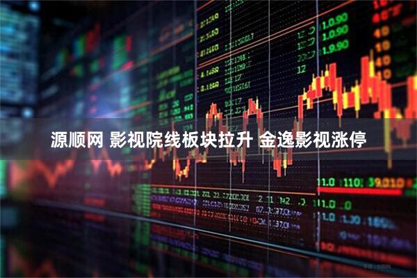 源顺网 影视院线板块拉升 金逸影视涨停