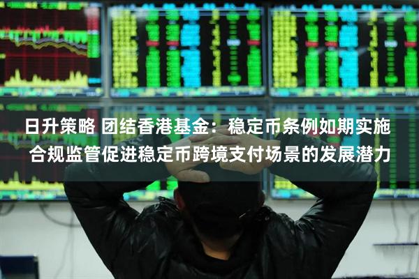 日升策略 团结香港基金：稳定币条例如期实施 合规监管促进稳定币跨境支付场景的发展潜力