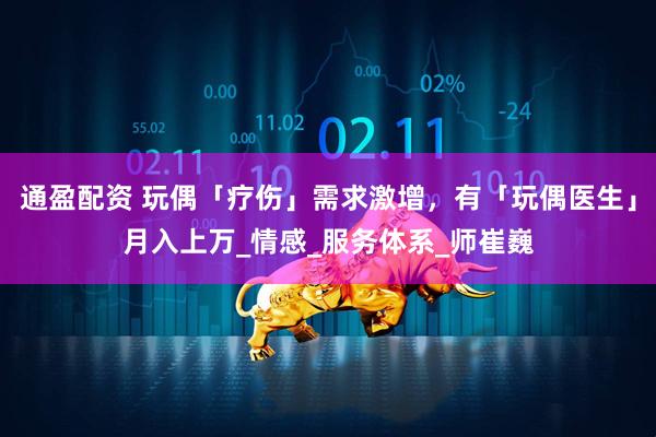 通盈配资 玩偶「疗伤」需求激增，有「玩偶医生」月入上万_情感_服务体系_师崔巍