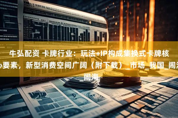 牛弘配资 卡牌行业：玩法+IP构成集换式卡牌核心要素，新型消费空间广阔（附下载）_市场_我国_闹海