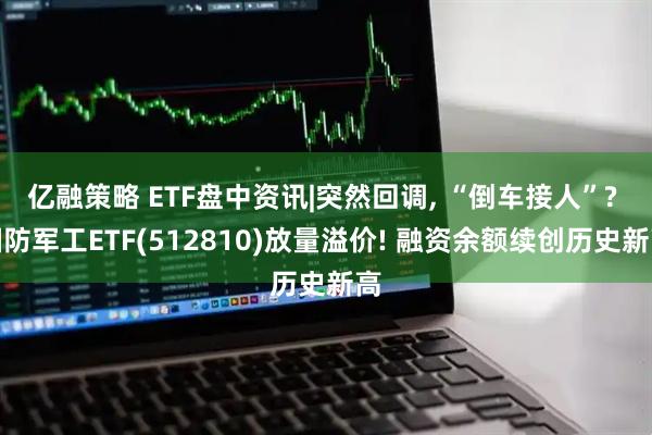 亿融策略 ETF盘中资讯|突然回调, “倒车接人”? 国防军工ETF(512810)放量溢价! 融资余额续创历史新高