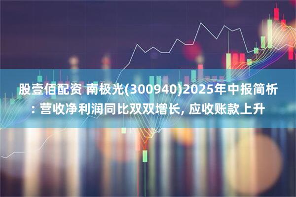 股壹佰配资 南极光(300940)2025年中报简析: 营收净利润同比双双增长, 应收账款上升