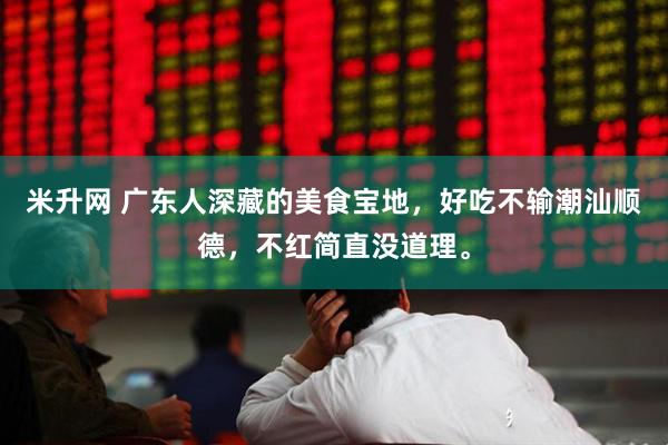 米升网 广东人深藏的美食宝地，好吃不输潮汕顺德，不红简直没道理。
