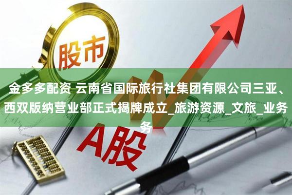 金多多配资 云南省国际旅行社集团有限公司三亚、西双版纳营业部正式揭牌成立_旅游资源_文旅_业务