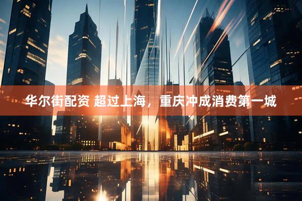 华尔街配资 超过上海，重庆冲成消费第一城