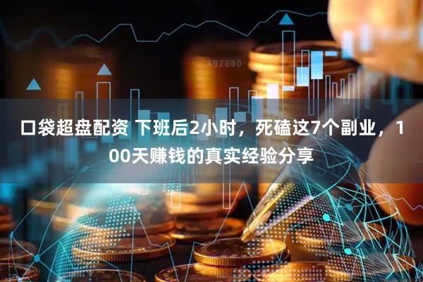 口袋超盘配资 下班后2小时，死磕这7个副业，100天赚钱的真实经验分享